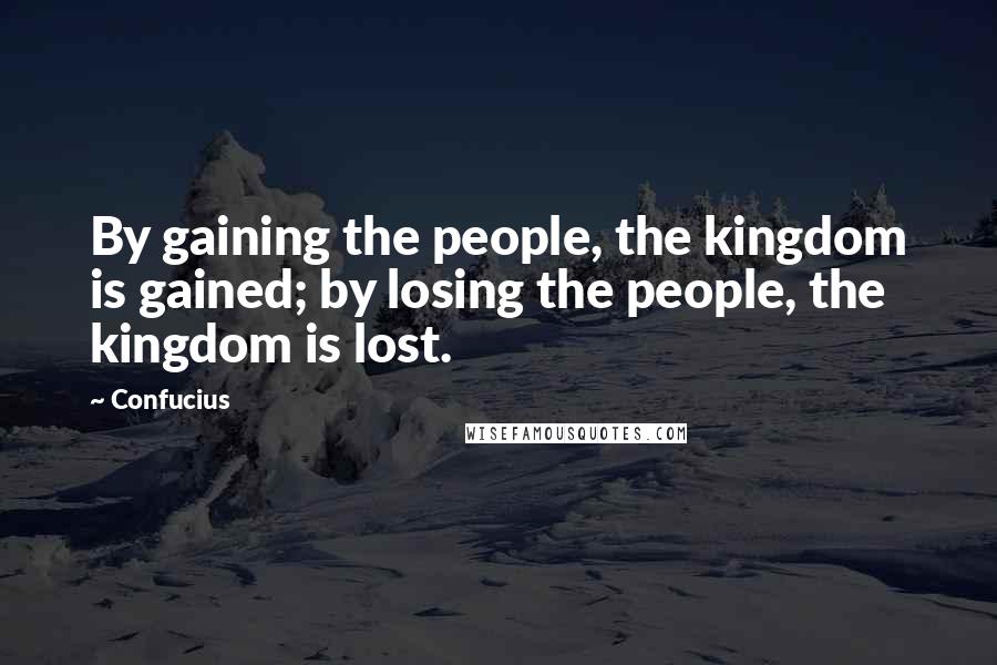 Confucius Quotes: By gaining the people, the kingdom is gained; by losing the people, the kingdom is lost.