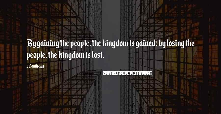 Confucius Quotes: By gaining the people, the kingdom is gained; by losing the people, the kingdom is lost.