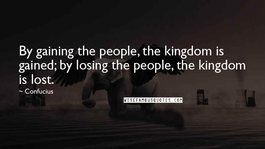 Confucius Quotes: By gaining the people, the kingdom is gained; by losing the people, the kingdom is lost.