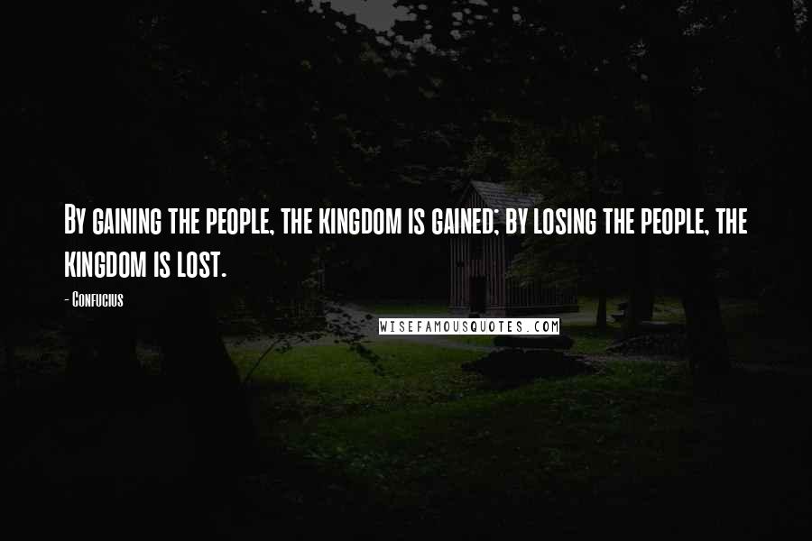 Confucius Quotes: By gaining the people, the kingdom is gained; by losing the people, the kingdom is lost.