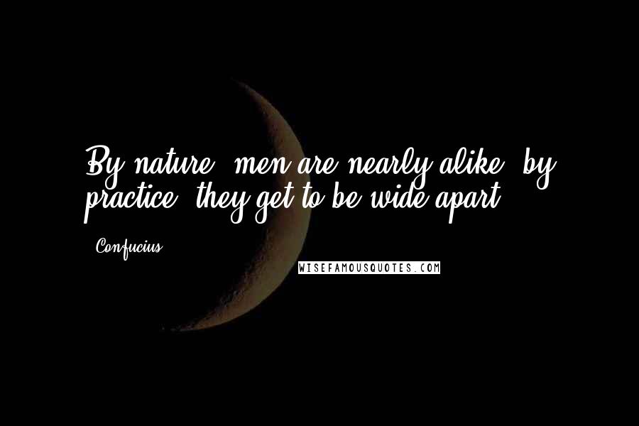 Confucius Quotes: By nature, men are nearly alike; by practice, they get to be wide apart.