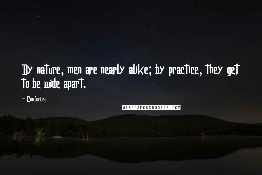 Confucius Quotes: By nature, men are nearly alike; by practice, they get to be wide apart.