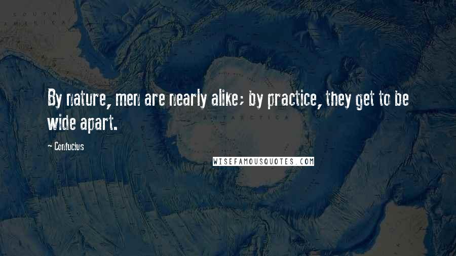 Confucius Quotes: By nature, men are nearly alike; by practice, they get to be wide apart.