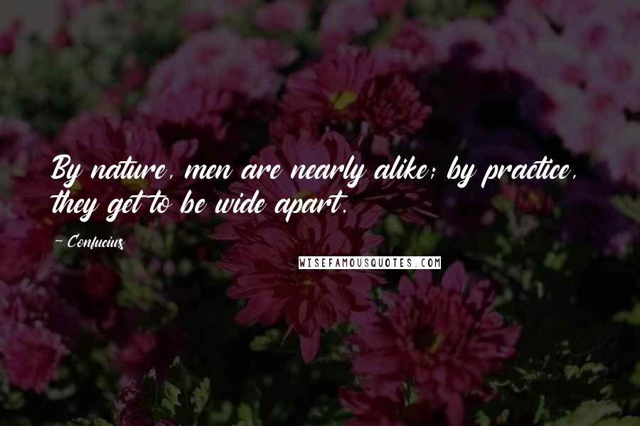 Confucius Quotes: By nature, men are nearly alike; by practice, they get to be wide apart.