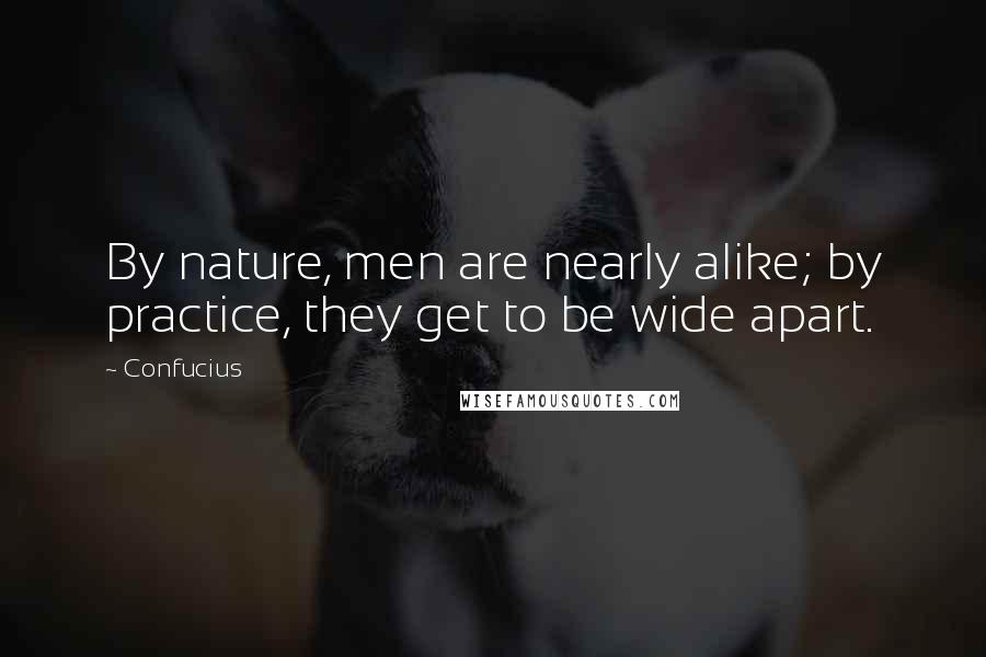 Confucius Quotes: By nature, men are nearly alike; by practice, they get to be wide apart.