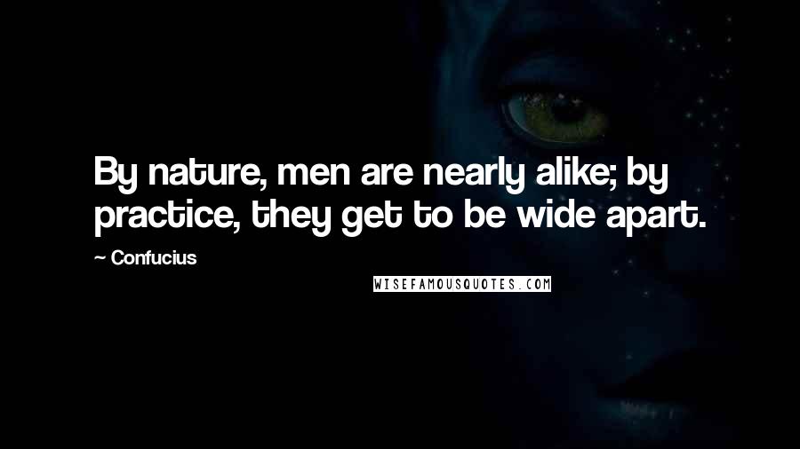 Confucius Quotes: By nature, men are nearly alike; by practice, they get to be wide apart.