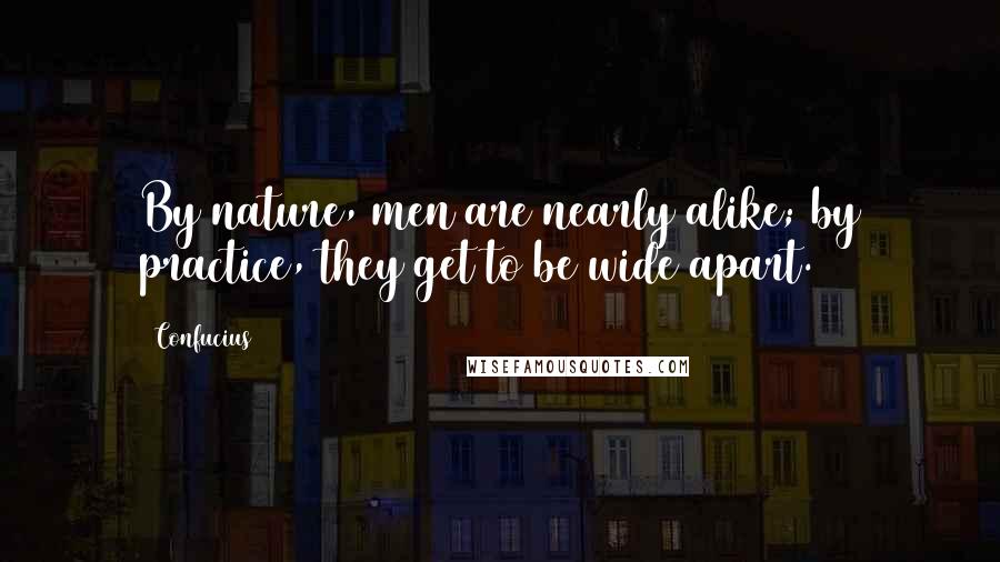 Confucius Quotes: By nature, men are nearly alike; by practice, they get to be wide apart.