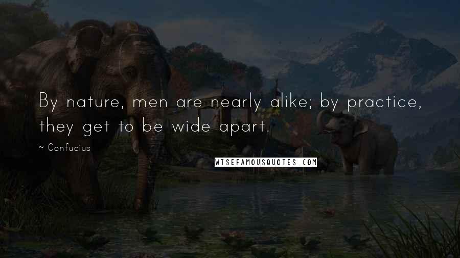 Confucius Quotes: By nature, men are nearly alike; by practice, they get to be wide apart.