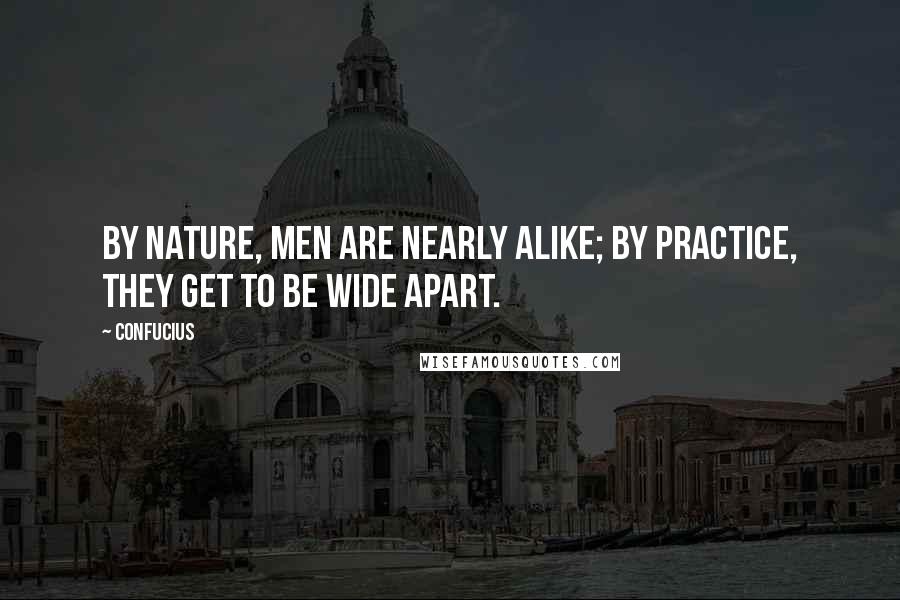Confucius Quotes: By nature, men are nearly alike; by practice, they get to be wide apart.
