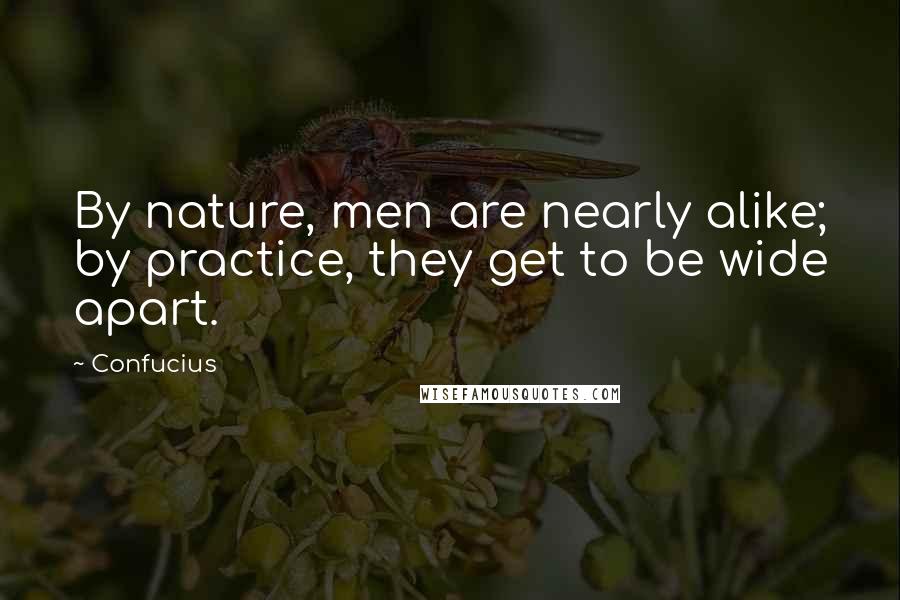 Confucius Quotes: By nature, men are nearly alike; by practice, they get to be wide apart.