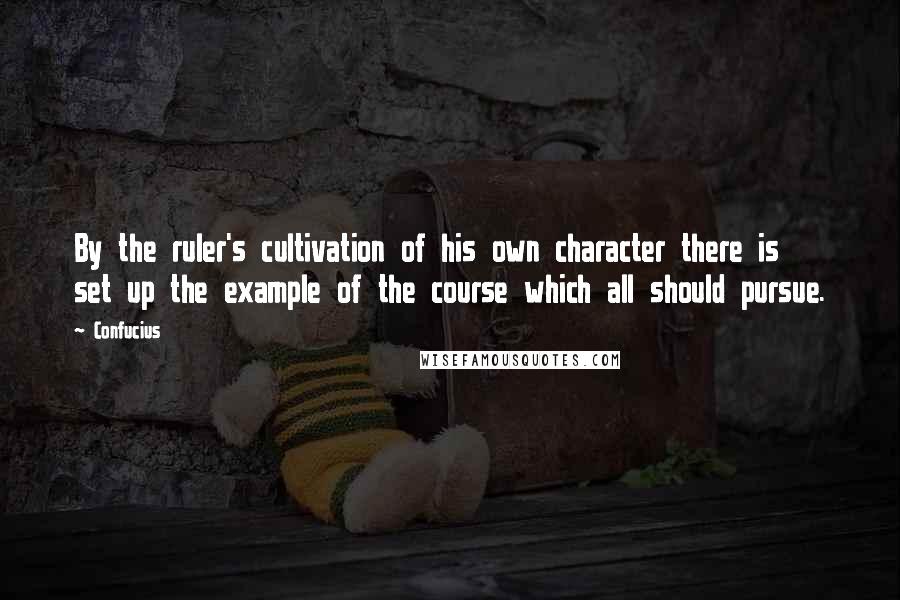 Confucius Quotes: By the ruler's cultivation of his own character there is set up the example of the course which all should pursue.
