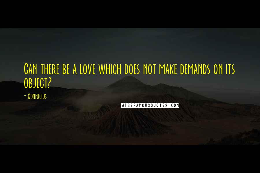 Confucius Quotes: Can there be a love which does not make demands on its object?