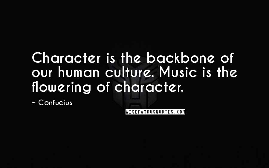 Confucius Quotes: Character is the backbone of our human culture. Music is the flowering of character.