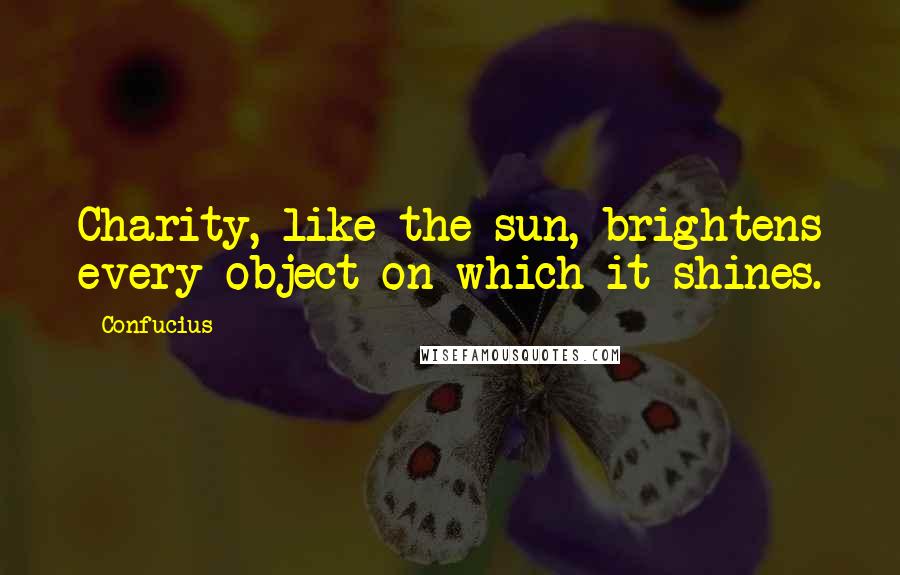 Confucius Quotes: Charity, like the sun, brightens every object on which it shines.