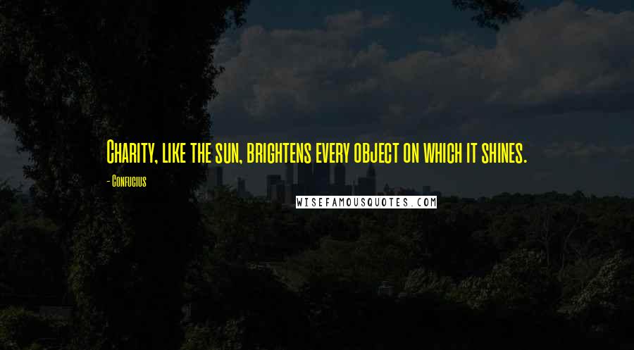 Confucius Quotes: Charity, like the sun, brightens every object on which it shines.