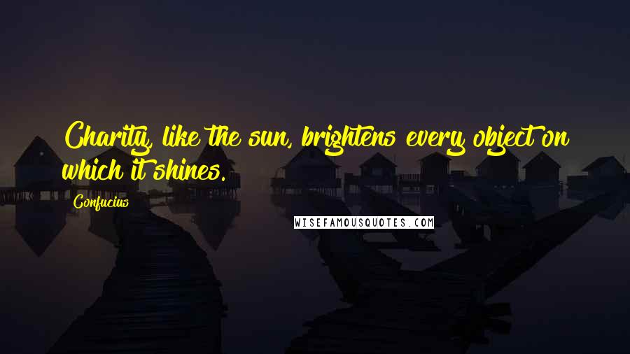 Confucius Quotes: Charity, like the sun, brightens every object on which it shines.