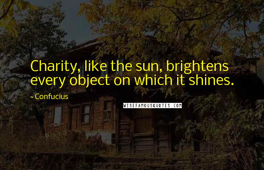 Confucius Quotes: Charity, like the sun, brightens every object on which it shines.