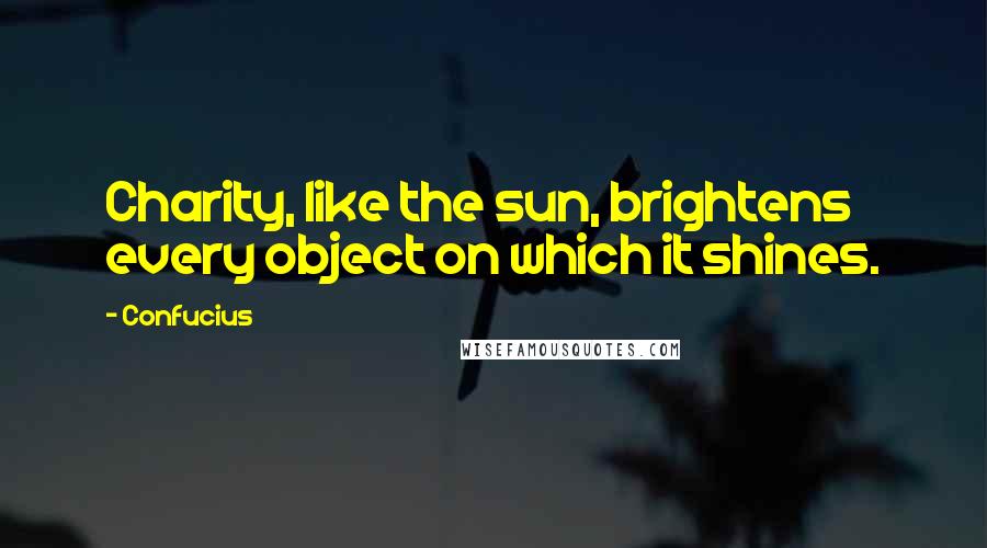 Confucius Quotes: Charity, like the sun, brightens every object on which it shines.