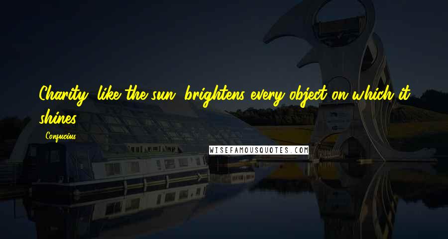 Confucius Quotes: Charity, like the sun, brightens every object on which it shines.