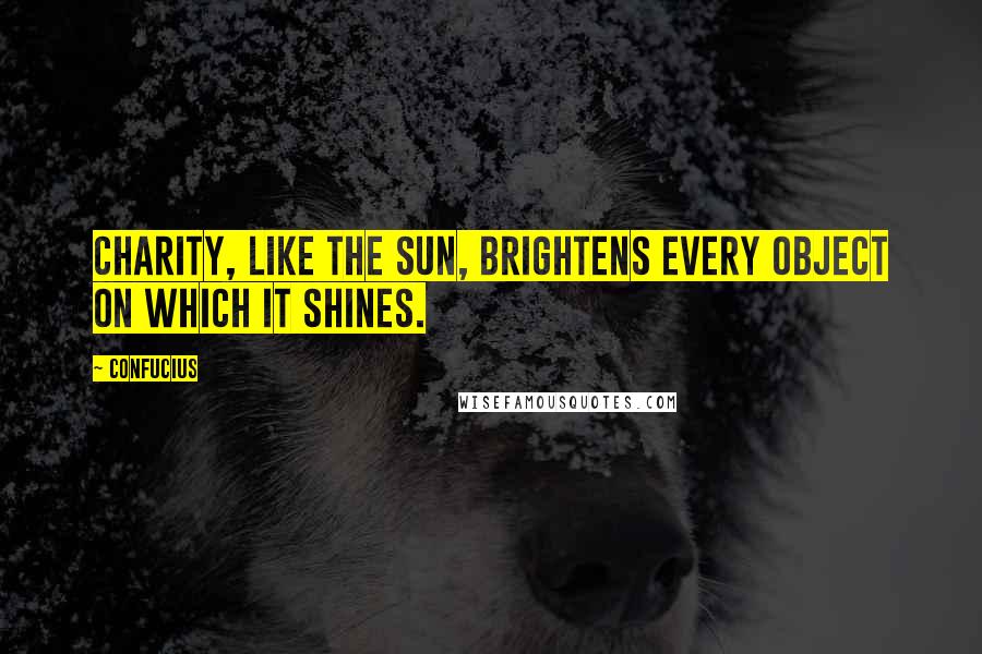 Confucius Quotes: Charity, like the sun, brightens every object on which it shines.
