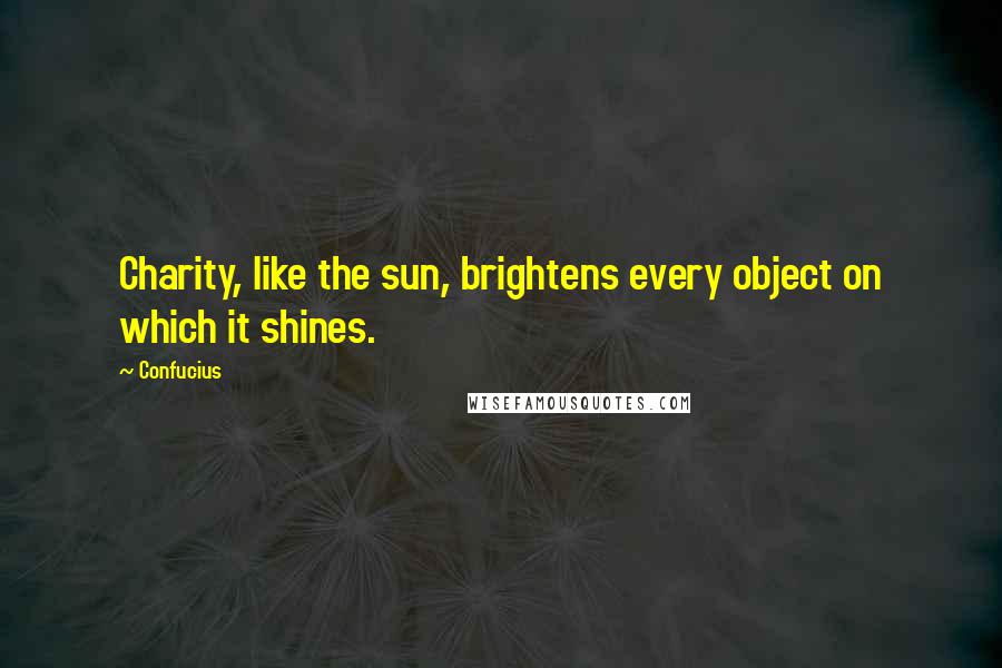 Confucius Quotes: Charity, like the sun, brightens every object on which it shines.