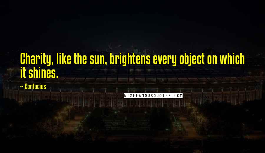 Confucius Quotes: Charity, like the sun, brightens every object on which it shines.