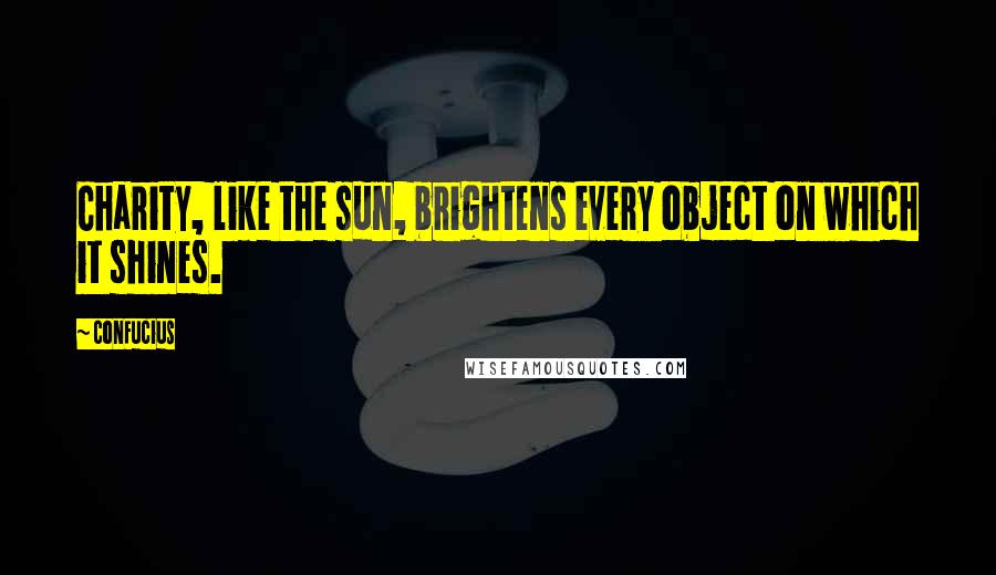 Confucius Quotes: Charity, like the sun, brightens every object on which it shines.