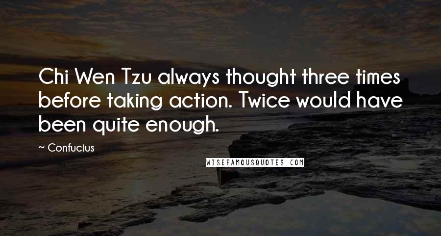 Confucius Quotes: Chi Wen Tzu always thought three times before taking action. Twice would have been quite enough.