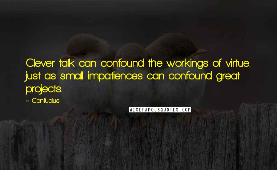 Confucius Quotes: Clever talk can confound the workings of virtue, just as small impatiences can confound great projects.