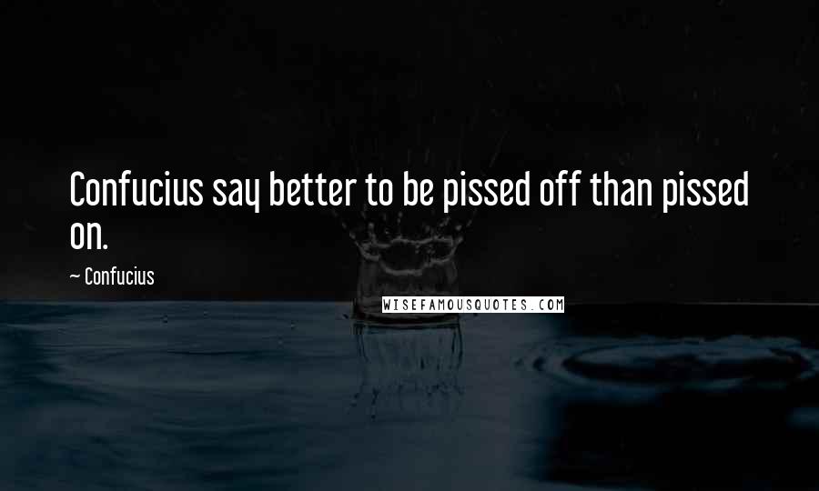 Confucius Quotes: Confucius say better to be pissed off than pissed on.
