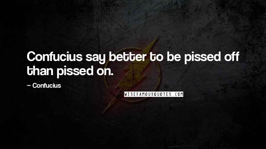 Confucius Quotes: Confucius say better to be pissed off than pissed on.