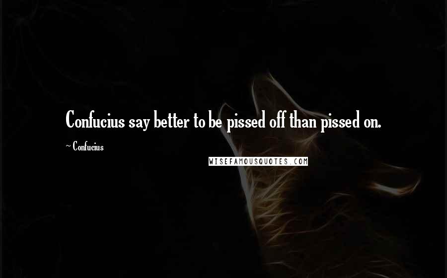 Confucius Quotes: Confucius say better to be pissed off than pissed on.