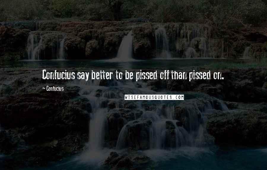 Confucius Quotes: Confucius say better to be pissed off than pissed on.