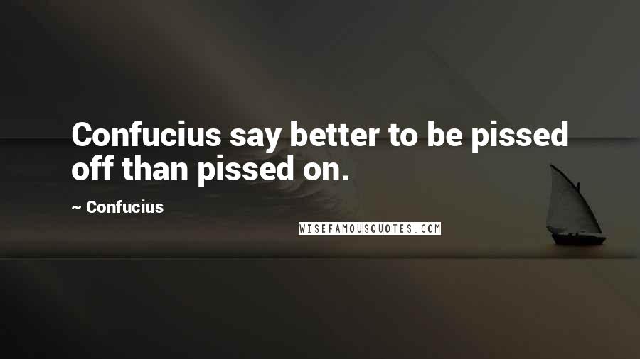 Confucius Quotes: Confucius say better to be pissed off than pissed on.