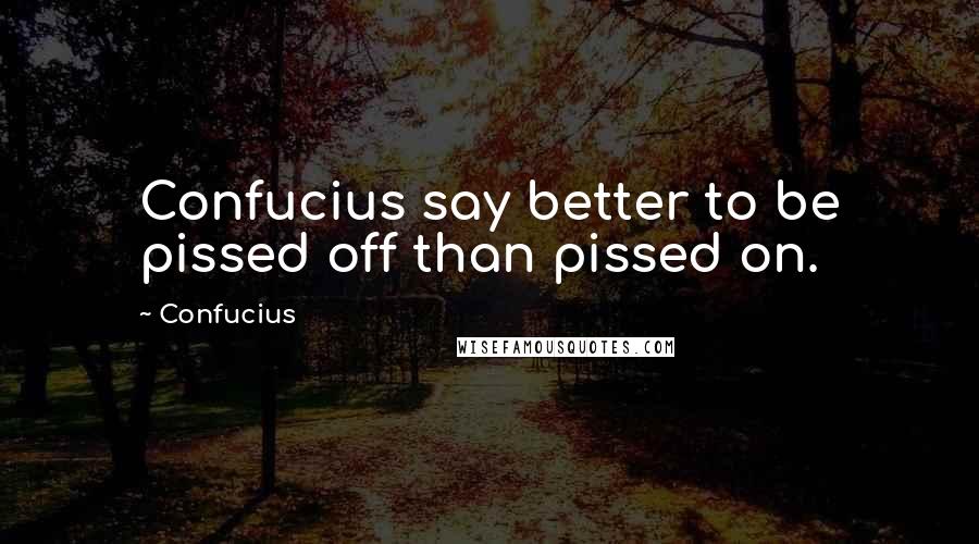 Confucius Quotes: Confucius say better to be pissed off than pissed on.