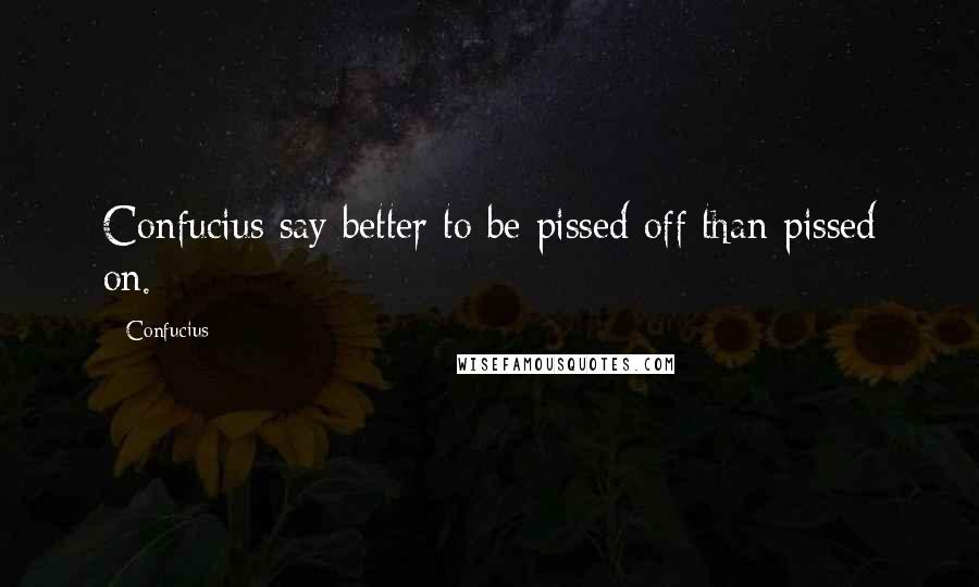 Confucius Quotes: Confucius say better to be pissed off than pissed on.