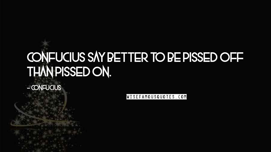 Confucius Quotes: Confucius say better to be pissed off than pissed on.
