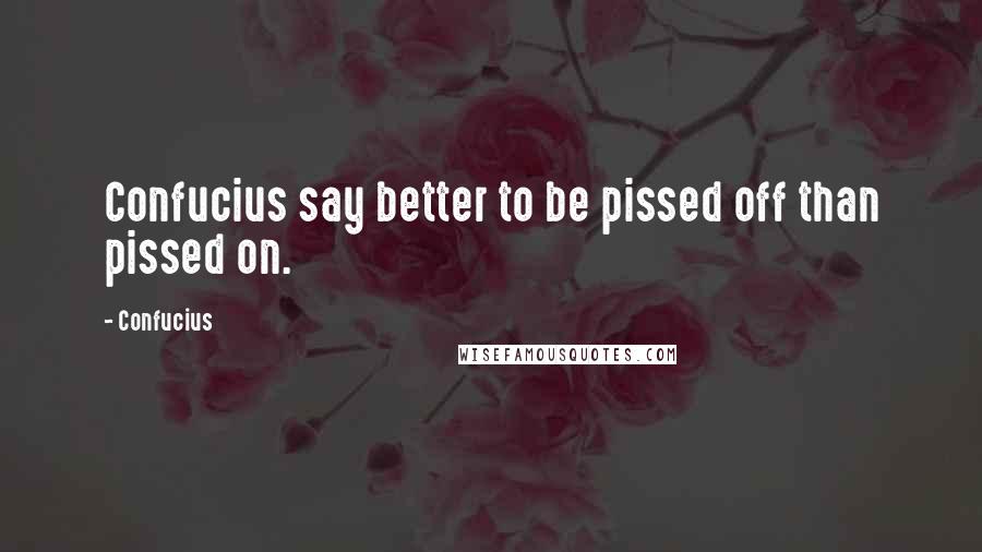 Confucius Quotes: Confucius say better to be pissed off than pissed on.