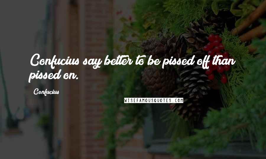 Confucius Quotes: Confucius say better to be pissed off than pissed on.