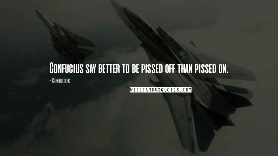 Confucius Quotes: Confucius say better to be pissed off than pissed on.