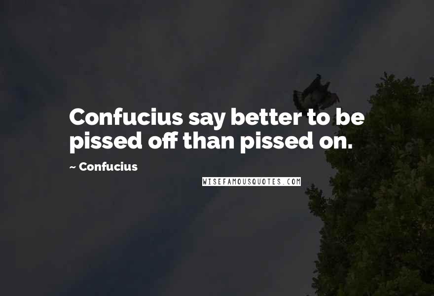 Confucius Quotes: Confucius say better to be pissed off than pissed on.