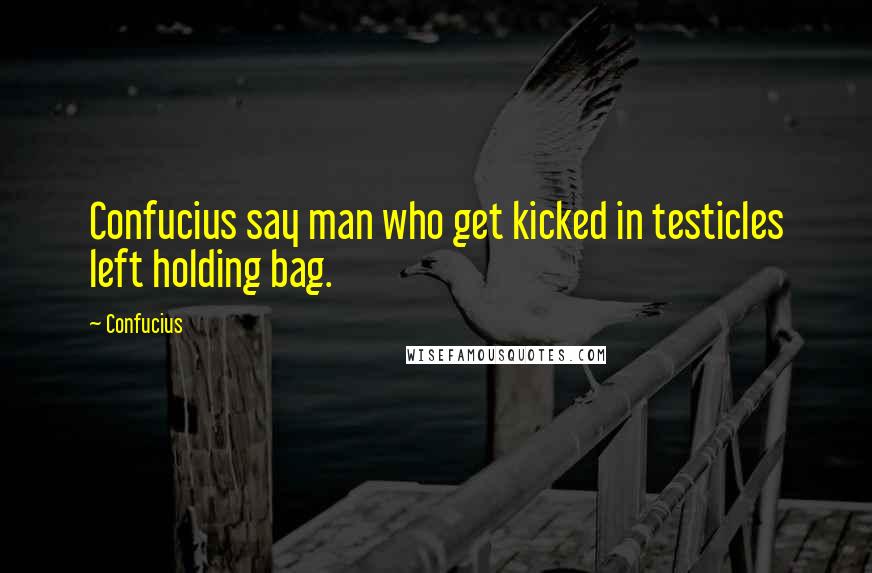 Confucius Quotes: Confucius say man who get kicked in testicles left holding bag.