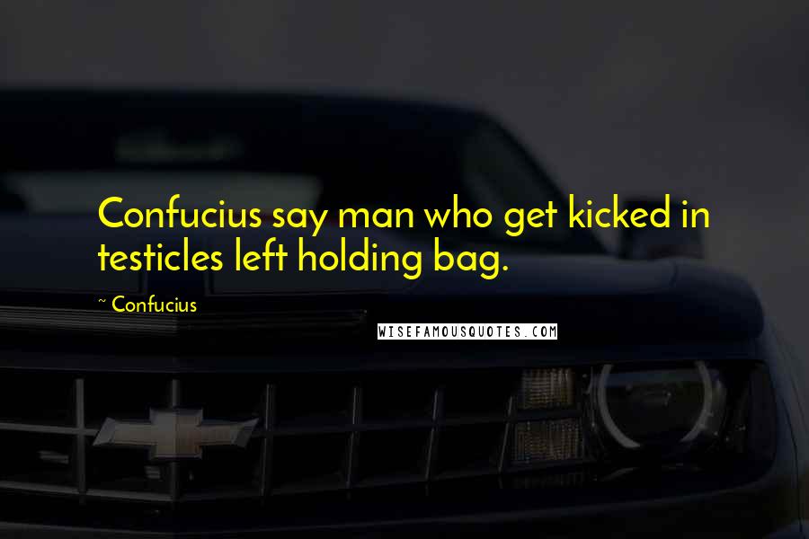 Confucius Quotes: Confucius say man who get kicked in testicles left holding bag.