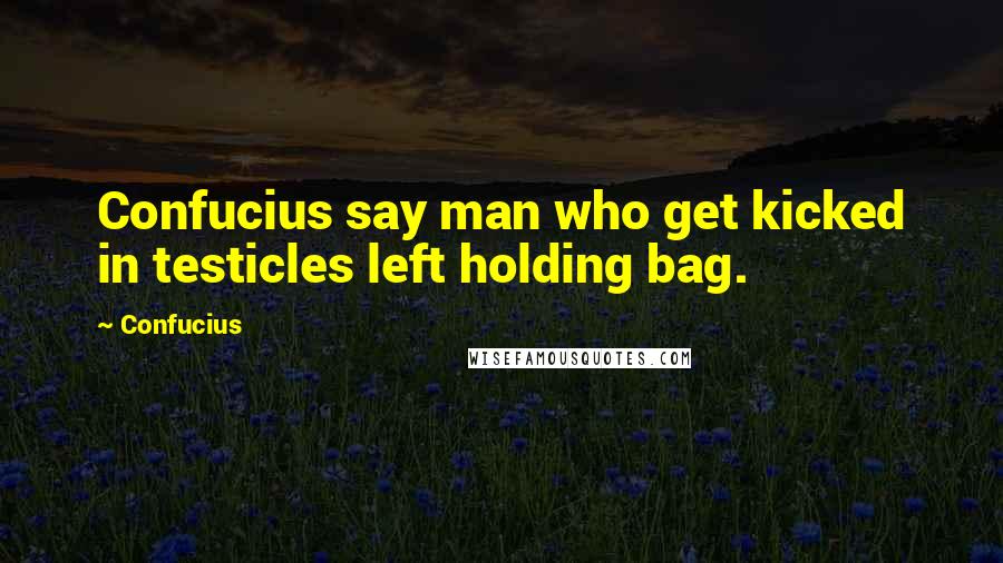 Confucius Quotes: Confucius say man who get kicked in testicles left holding bag.