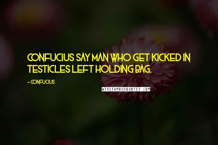 Confucius Quotes: Confucius say man who get kicked in testicles left holding bag.