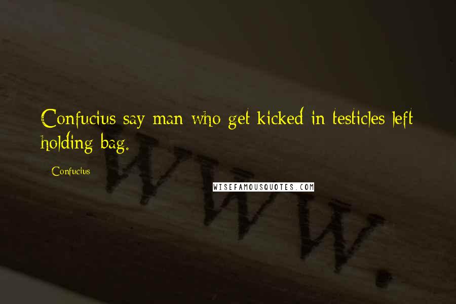 Confucius Quotes: Confucius say man who get kicked in testicles left holding bag.