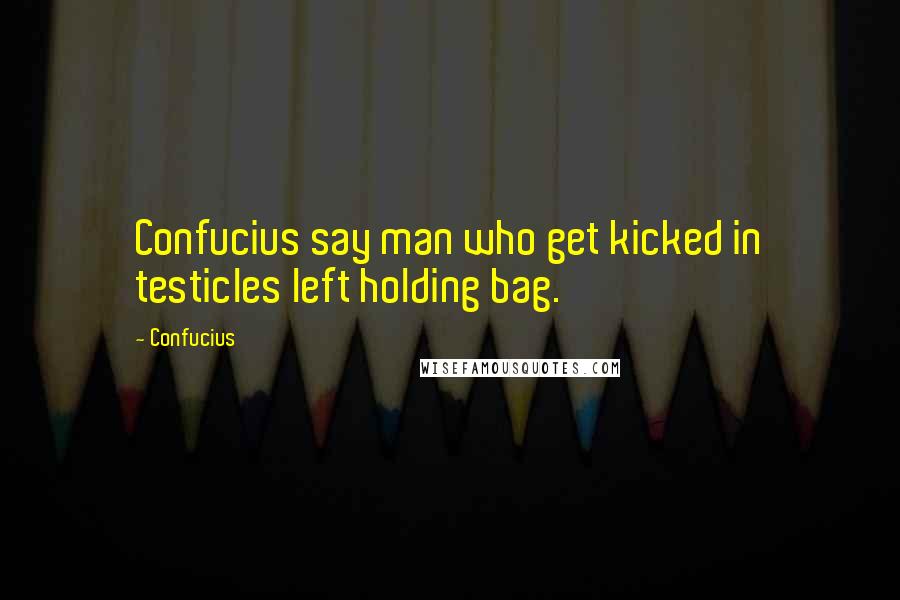 Confucius Quotes: Confucius say man who get kicked in testicles left holding bag.