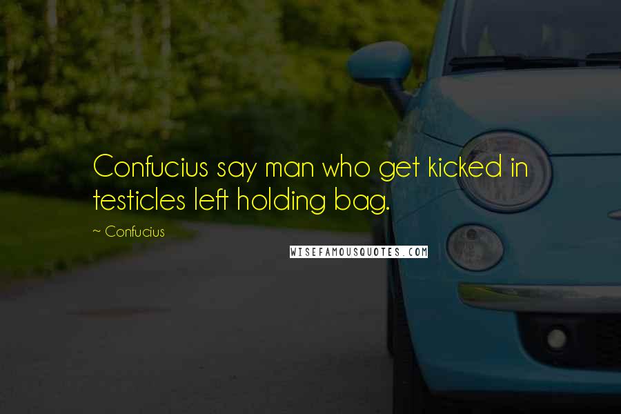 Confucius Quotes: Confucius say man who get kicked in testicles left holding bag.