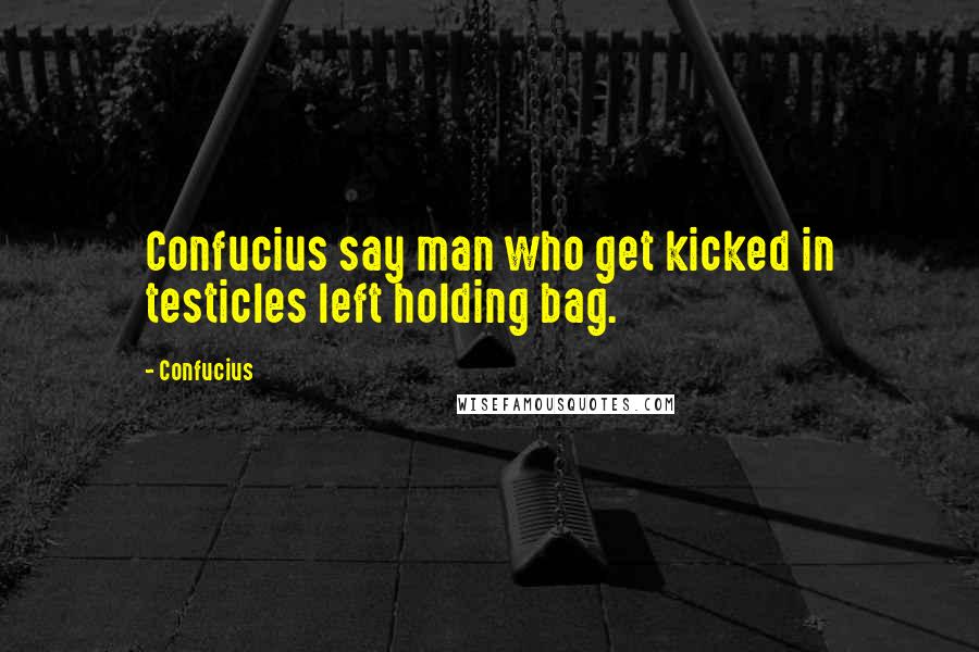 Confucius Quotes: Confucius say man who get kicked in testicles left holding bag.