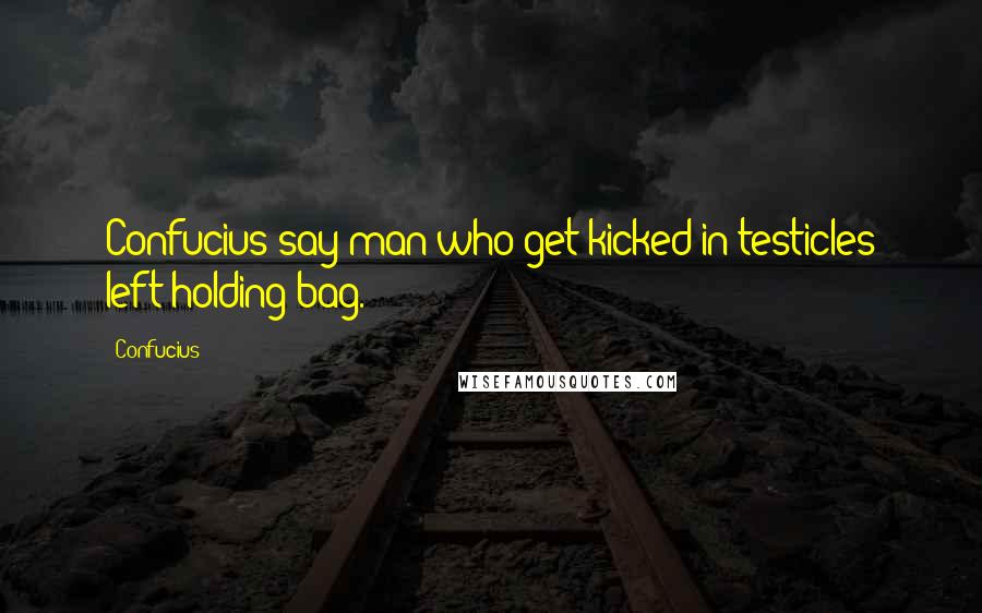 Confucius Quotes: Confucius say man who get kicked in testicles left holding bag.